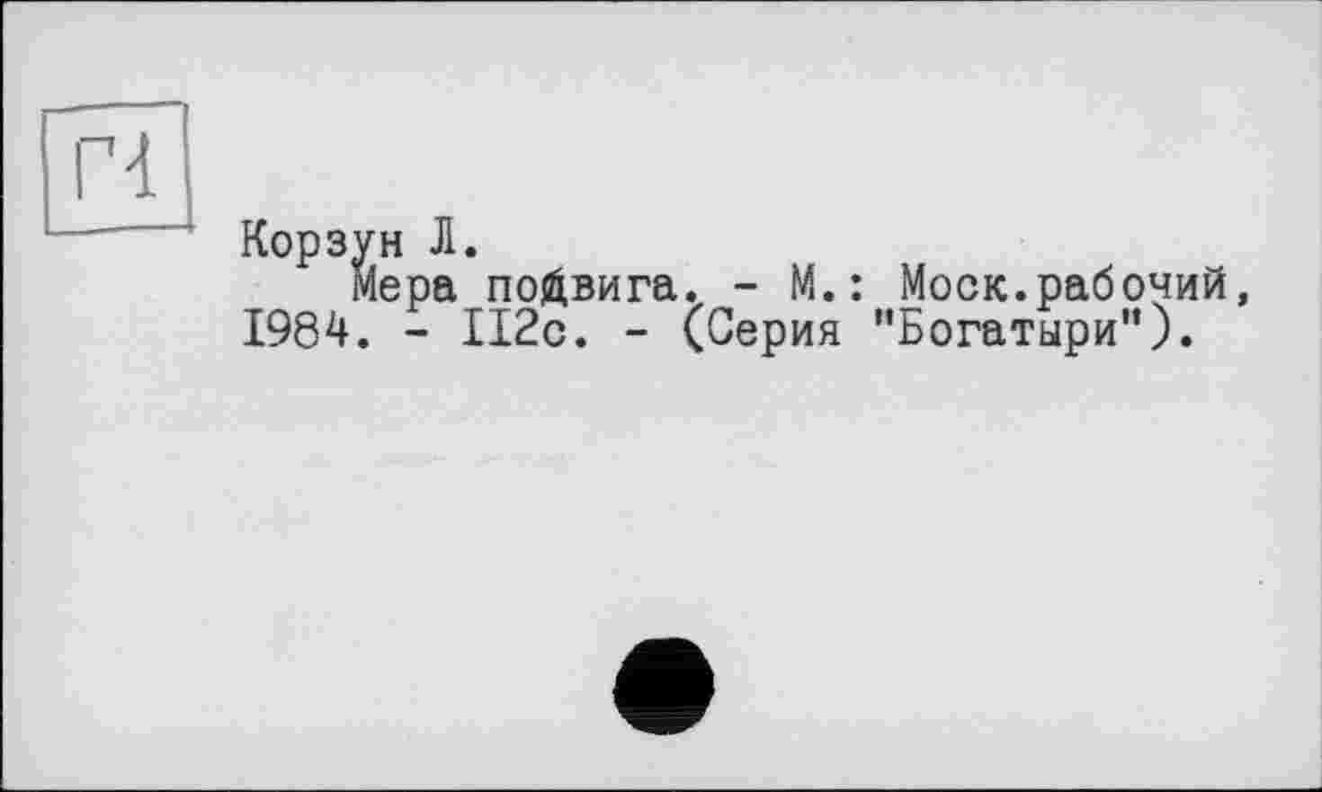 ﻿Корзун Л.
мера подвига. - М.: Моск.рабочий, 1984. - 112с. - (Серия "Богатыри”).